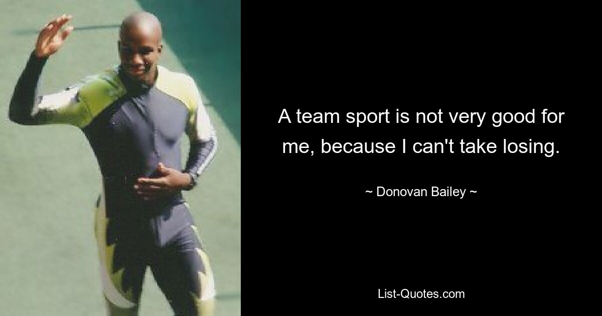 A team sport is not very good for me, because I can't take losing. — © Donovan Bailey