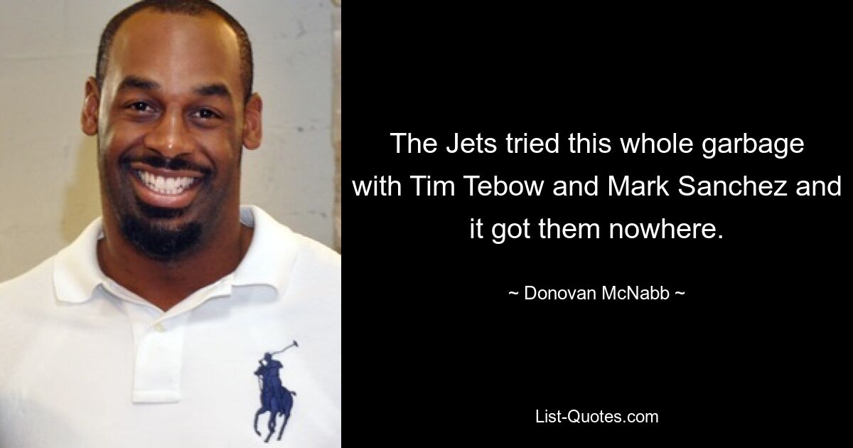 The Jets tried this whole garbage with Tim Tebow and Mark Sanchez and it got them nowhere. — © Donovan McNabb