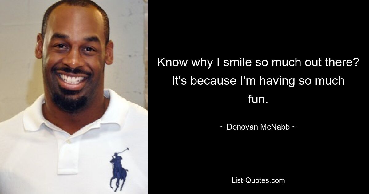 Know why I smile so much out there? It's because I'm having so much fun. — © Donovan McNabb