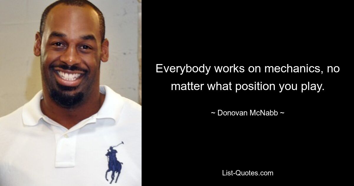 Everybody works on mechanics, no matter what position you play. — © Donovan McNabb