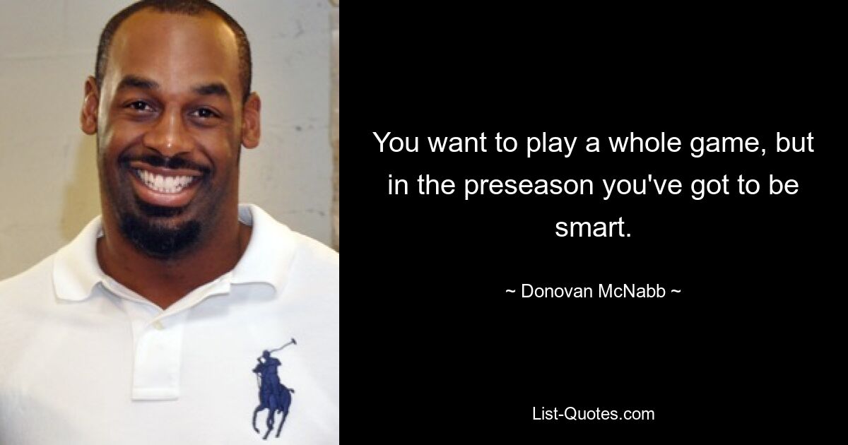 You want to play a whole game, but in the preseason you've got to be smart. — © Donovan McNabb