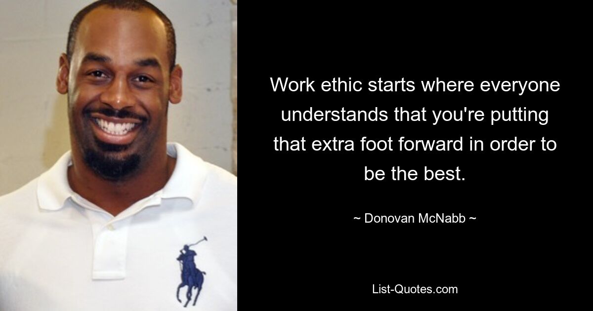 Work ethic starts where everyone understands that you're putting that extra foot forward in order to be the best. — © Donovan McNabb