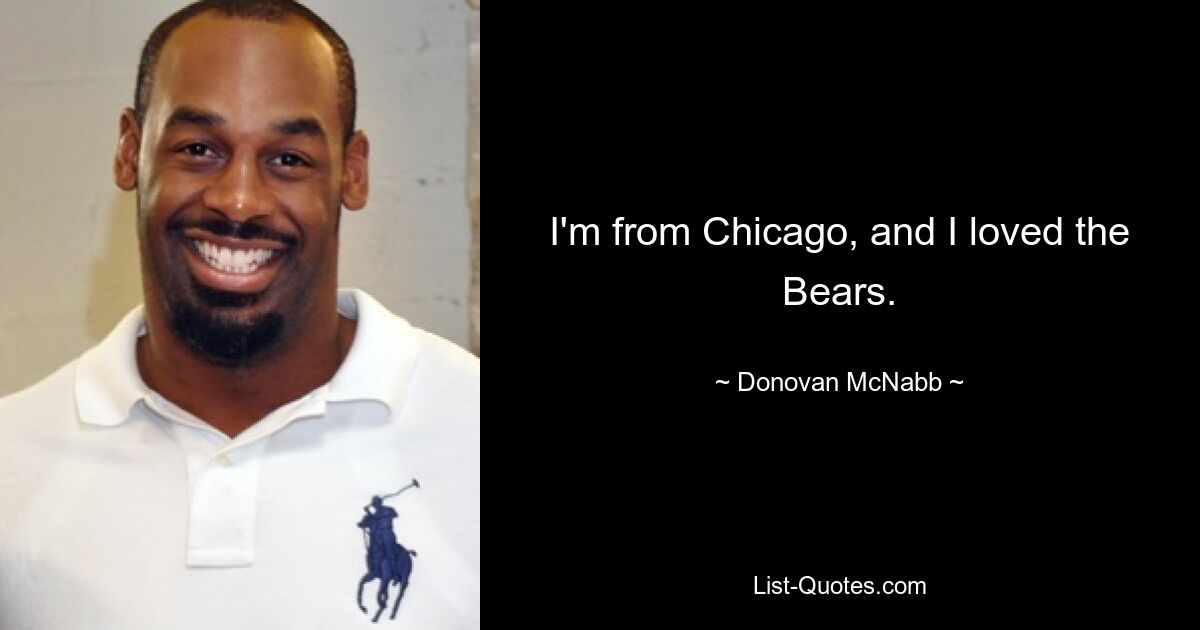 I'm from Chicago, and I loved the Bears. — © Donovan McNabb