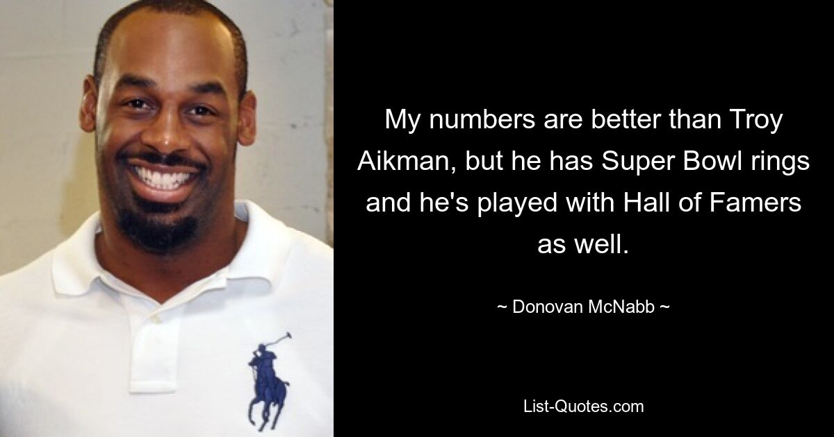 My numbers are better than Troy Aikman, but he has Super Bowl rings and he's played with Hall of Famers as well. — © Donovan McNabb