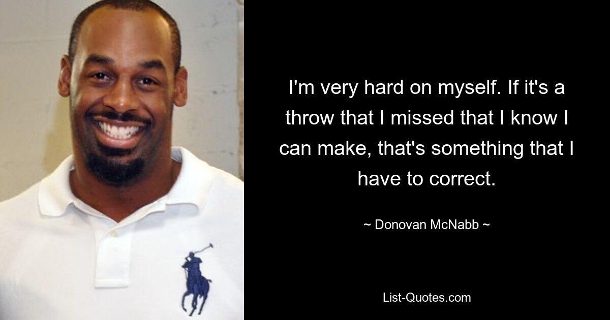 I'm very hard on myself. If it's a throw that I missed that I know I can make, that's something that I have to correct. — © Donovan McNabb