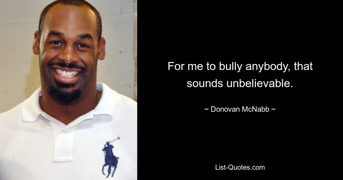 For me to bully anybody, that sounds unbelievable. — © Donovan McNabb