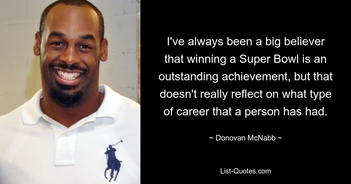 I've always been a big believer that winning a Super Bowl is an outstanding achievement, but that doesn't really reflect on what type of career that a person has had. — © Donovan McNabb