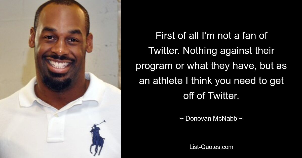 First of all I'm not a fan of Twitter. Nothing against their program or what they have, but as an athlete I think you need to get off of Twitter. — © Donovan McNabb