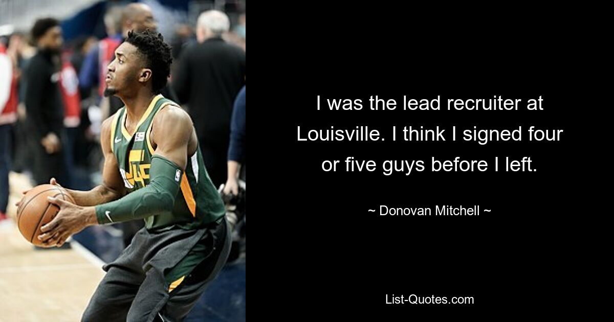 I was the lead recruiter at Louisville. I think I signed four or five guys before I left. — © Donovan Mitchell