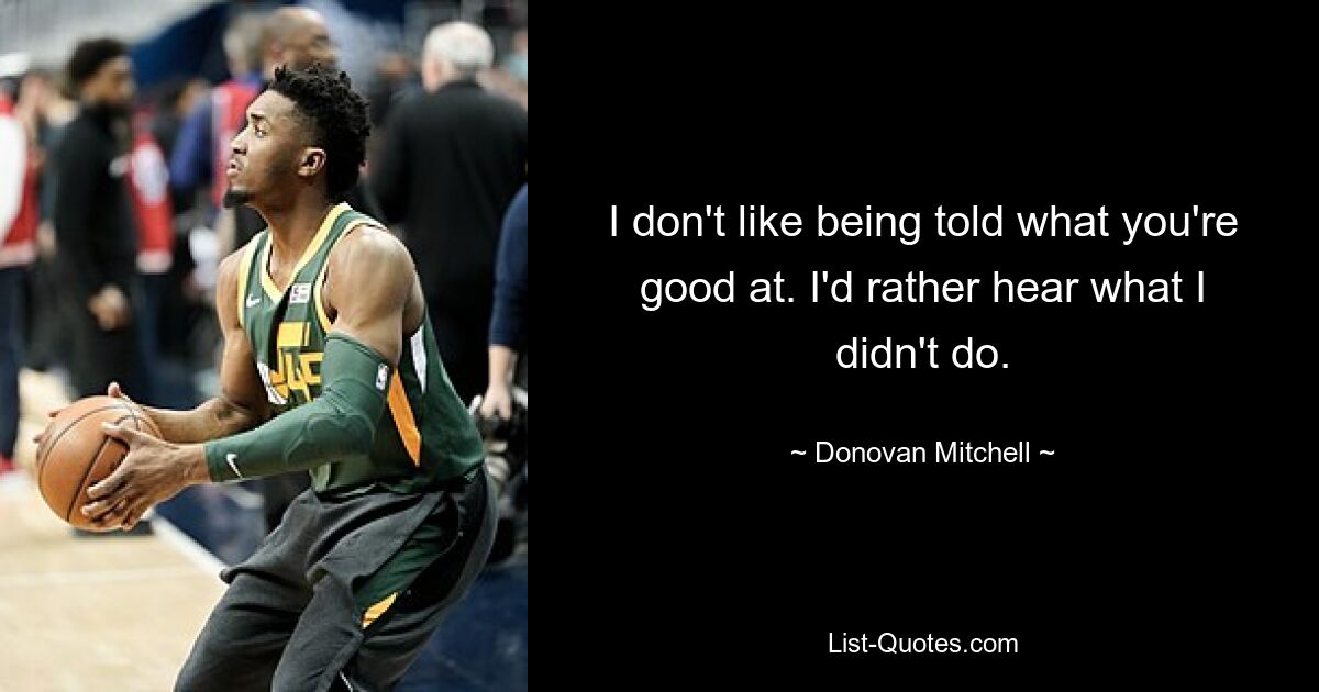 I don't like being told what you're good at. I'd rather hear what I didn't do. — © Donovan Mitchell