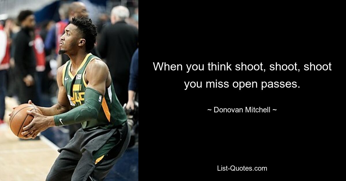 When you think shoot, shoot, shoot you miss open passes. — © Donovan Mitchell