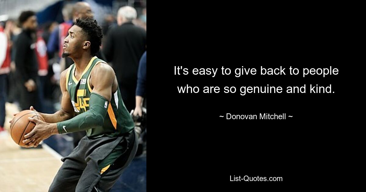 It's easy to give back to people who are so genuine and kind. — © Donovan Mitchell