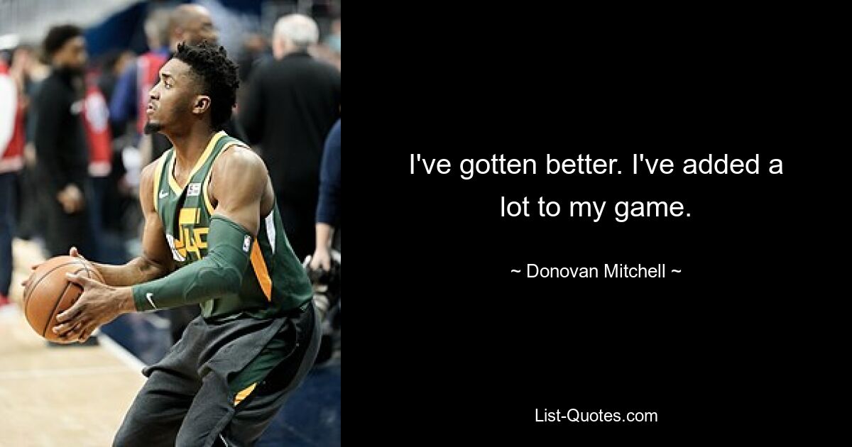 I've gotten better. I've added a lot to my game. — © Donovan Mitchell