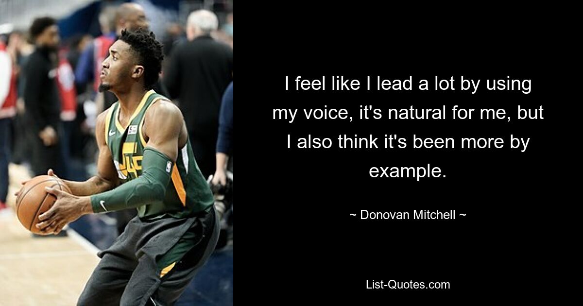 I feel like I lead a lot by using my voice, it's natural for me, but I also think it's been more by example. — © Donovan Mitchell