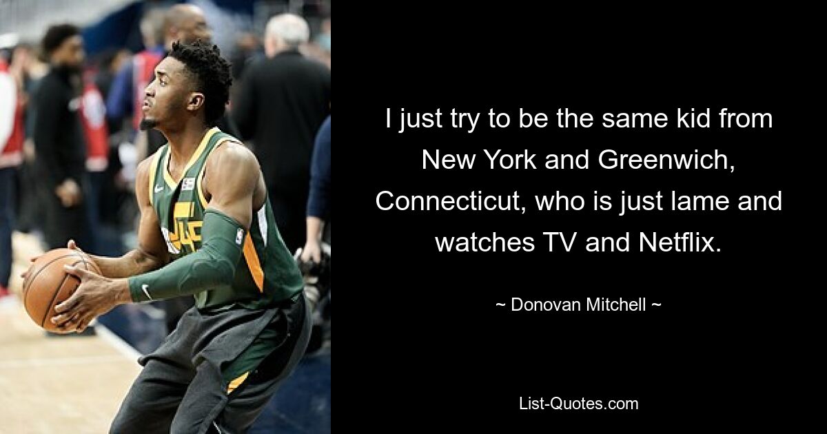 I just try to be the same kid from New York and Greenwich, Connecticut, who is just lame and watches TV and Netflix. — © Donovan Mitchell