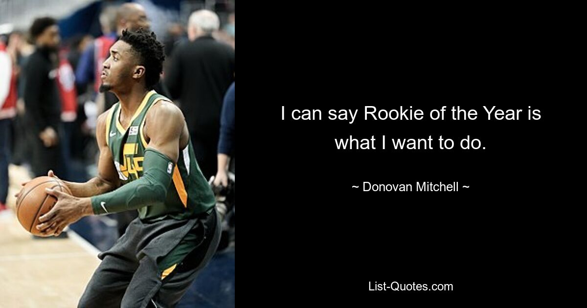 I can say Rookie of the Year is what I want to do. — © Donovan Mitchell