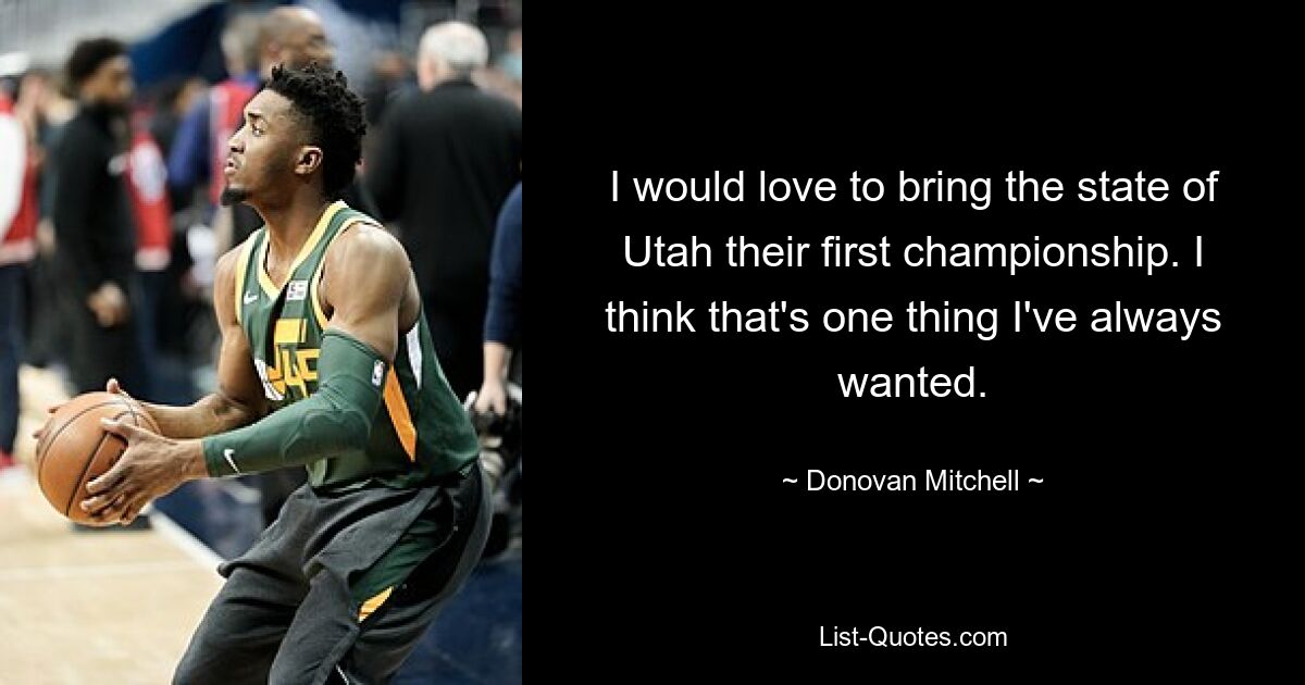 I would love to bring the state of Utah their first championship. I think that's one thing I've always wanted. — © Donovan Mitchell