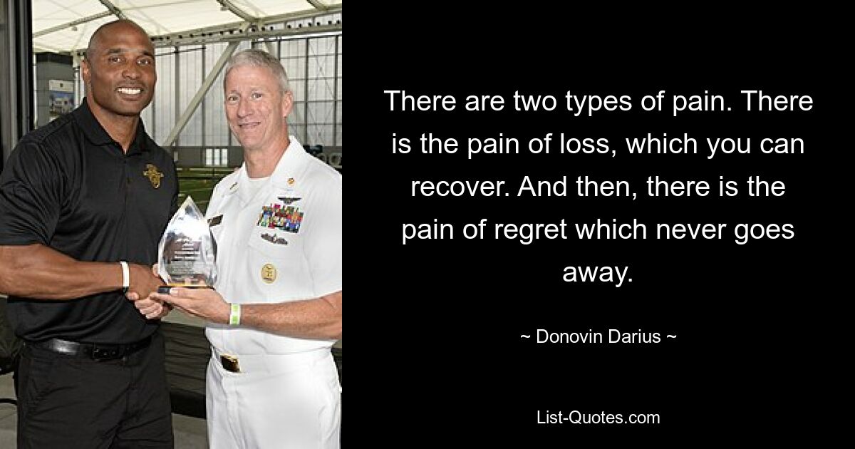 There are two types of pain. There is the pain of loss, which you can recover. And then, there is the pain of regret which never goes away. — © Donovin Darius