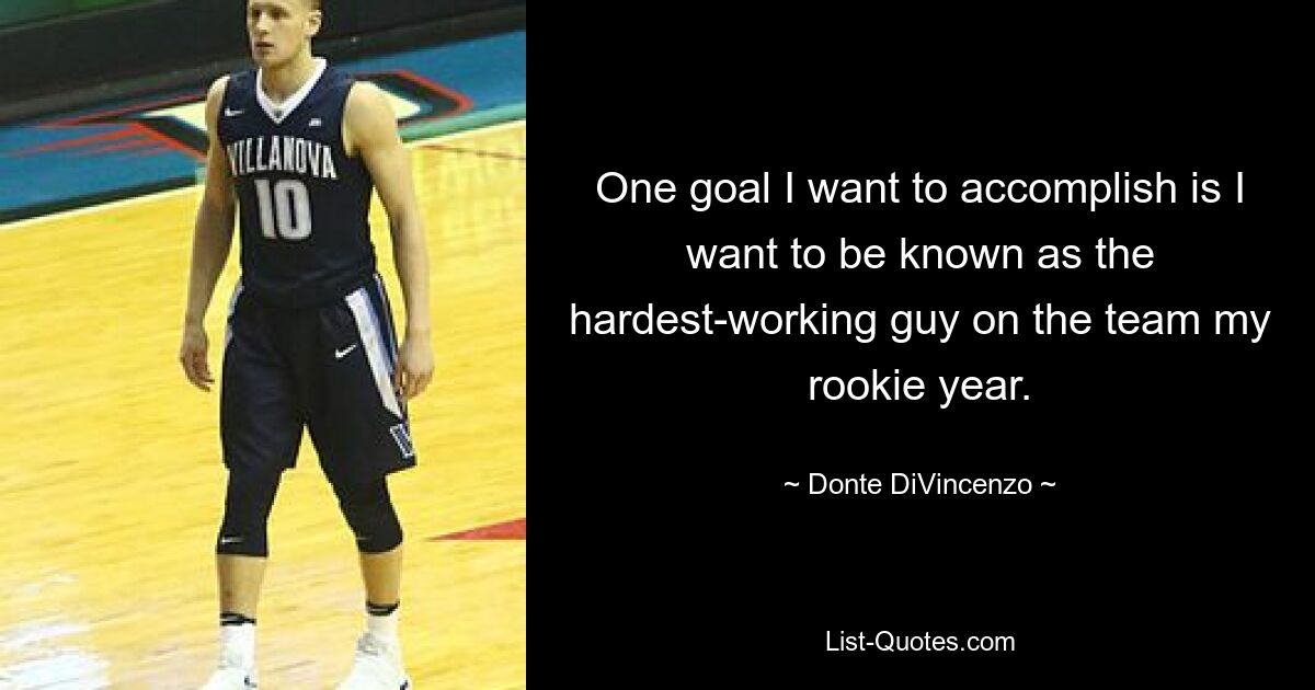 One goal I want to accomplish is I want to be known as the hardest-working guy on the team my rookie year. — © Donte DiVincenzo