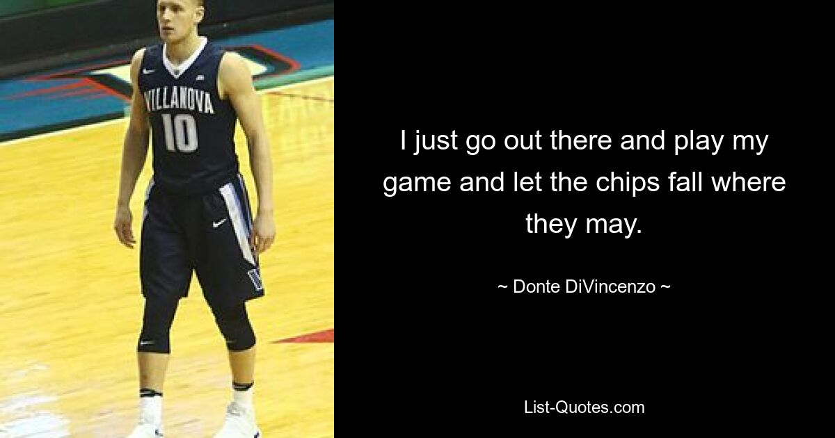 I just go out there and play my game and let the chips fall where they may. — © Donte DiVincenzo