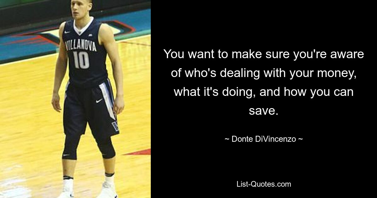 You want to make sure you're aware of who's dealing with your money, what it's doing, and how you can save. — © Donte DiVincenzo