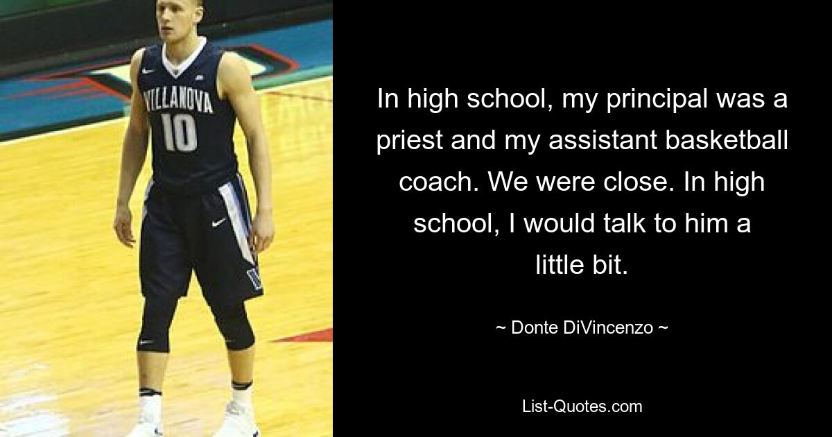 In high school, my principal was a priest and my assistant basketball coach. We were close. In high school, I would talk to him a little bit. — © Donte DiVincenzo