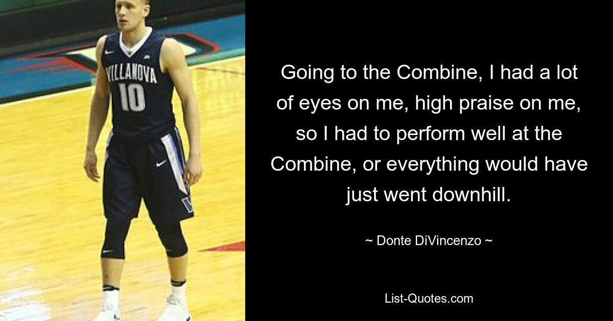 Going to the Combine, I had a lot of eyes on me, high praise on me, so I had to perform well at the Combine, or everything would have just went downhill. — © Donte DiVincenzo