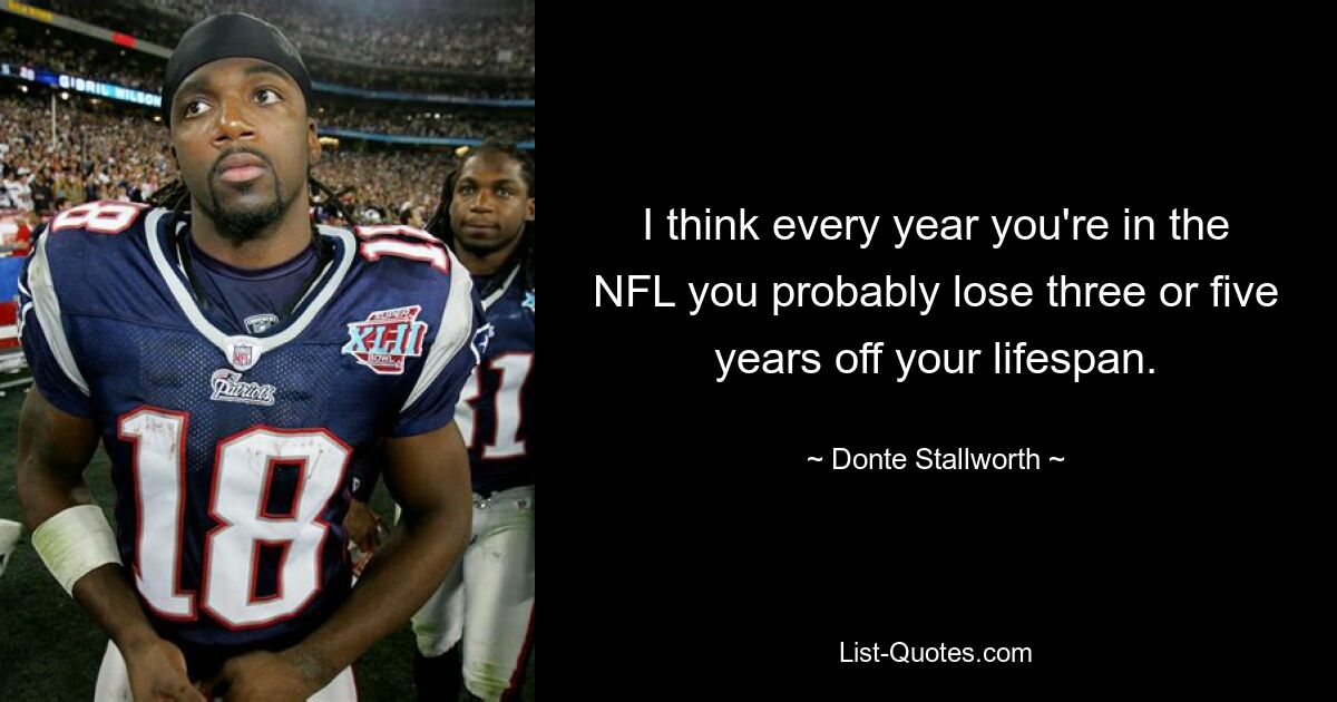 I think every year you're in the NFL you probably lose three or five years off your lifespan. — © Donte Stallworth