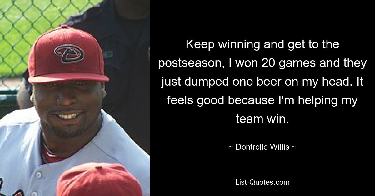 Keep winning and get to the postseason, I won 20 games and they just dumped one beer on my head. It feels good because I'm helping my team win. — © Dontrelle Willis