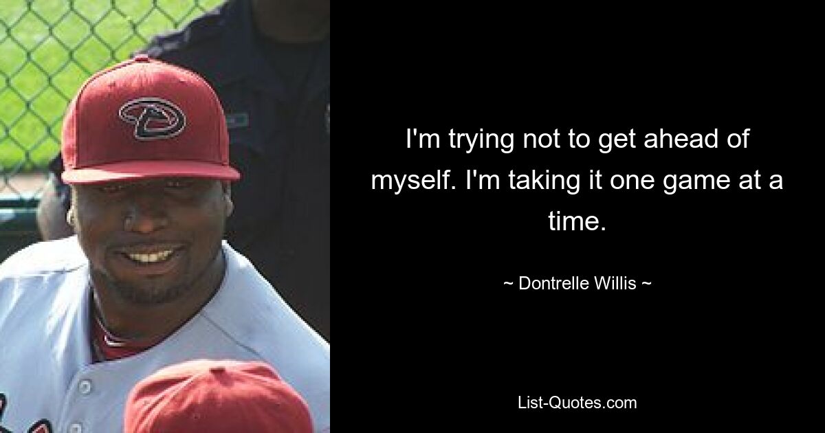 I'm trying not to get ahead of myself. I'm taking it one game at a time. — © Dontrelle Willis