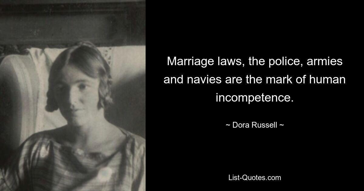 Marriage laws, the police, armies and navies are the mark of human incompetence. — © Dora Russell