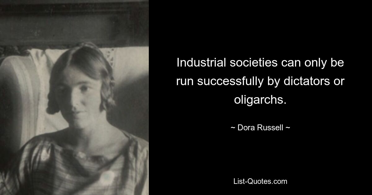 Industrial societies can only be run successfully by dictators or oligarchs. — © Dora Russell