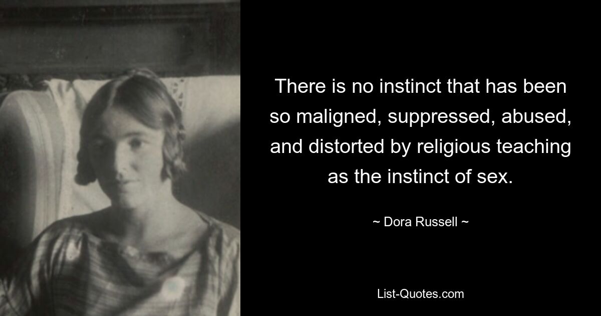 There is no instinct that has been so maligned, suppressed, abused, and distorted by religious teaching as the instinct of sex. — © Dora Russell