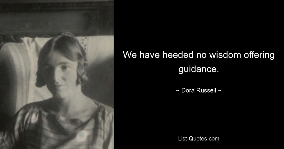 We have heeded no wisdom offering guidance. — © Dora Russell