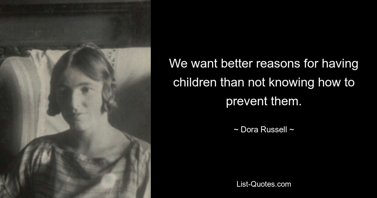 We want better reasons for having children than not knowing how to prevent them. — © Dora Russell