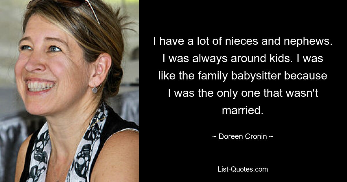 I have a lot of nieces and nephews. I was always around kids. I was like the family babysitter because I was the only one that wasn't married. — © Doreen Cronin