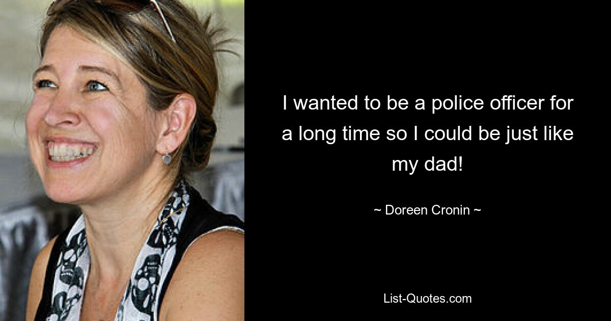 I wanted to be a police officer for a long time so I could be just like my dad! — © Doreen Cronin