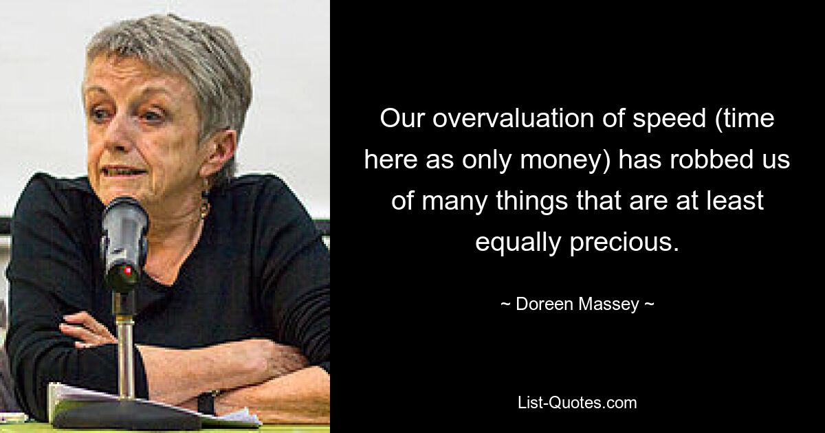 Our overvaluation of speed (time here as only money) has robbed us of many things that are at least equally precious. — © Doreen Massey