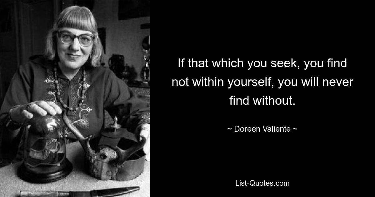 If that which you seek, you find not within yourself, you will never find without. — © Doreen Valiente