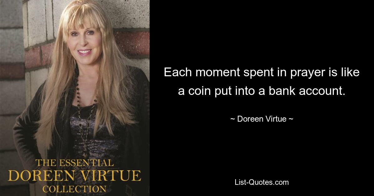 Each moment spent in prayer is like a coin put into a bank account. — © Doreen Virtue