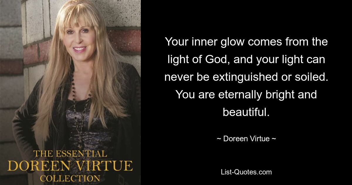 Your inner glow comes from the light of God, and your light can never be extinguished or soiled. You are eternally bright and beautiful. — © Doreen Virtue