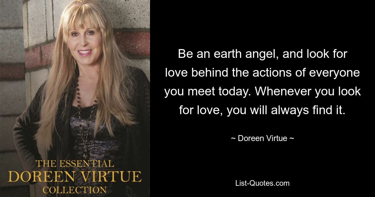 Be an earth angel, and look for love behind the actions of everyone you meet today. Whenever you look for love, you will always find it. — © Doreen Virtue