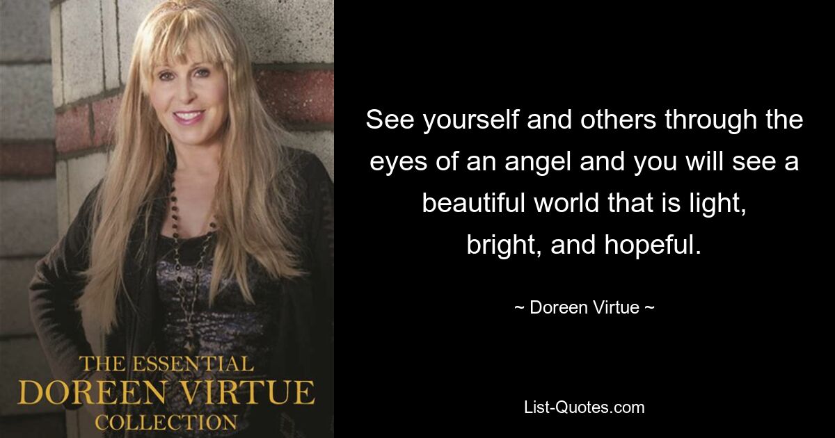 See yourself and others through the eyes of an angel and you will see a beautiful world that is light, bright, and hopeful. — © Doreen Virtue