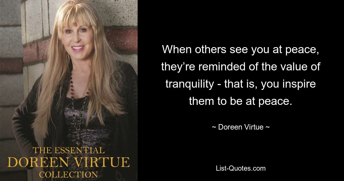 When others see you at peace, they’re reminded of the value of tranquility - that is, you inspire them to be at peace. — © Doreen Virtue