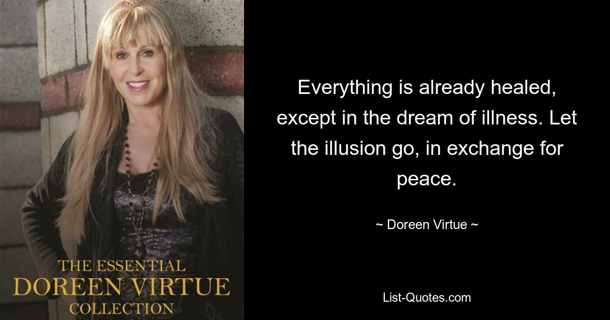 Everything is already healed, except in the dream of illness. Let the illusion go, in exchange for peace. — © Doreen Virtue