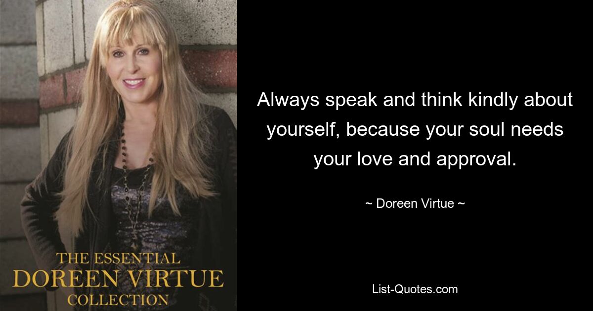 Always speak and think kindly about yourself, because your soul needs your love and approval. — © Doreen Virtue