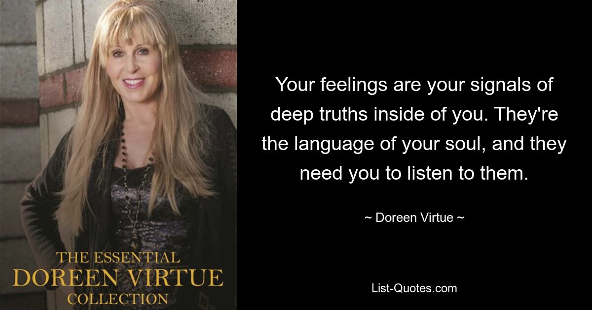 Your feelings are your signals of deep truths inside of you. They're the language of your soul, and they need you to listen to them. — © Doreen Virtue