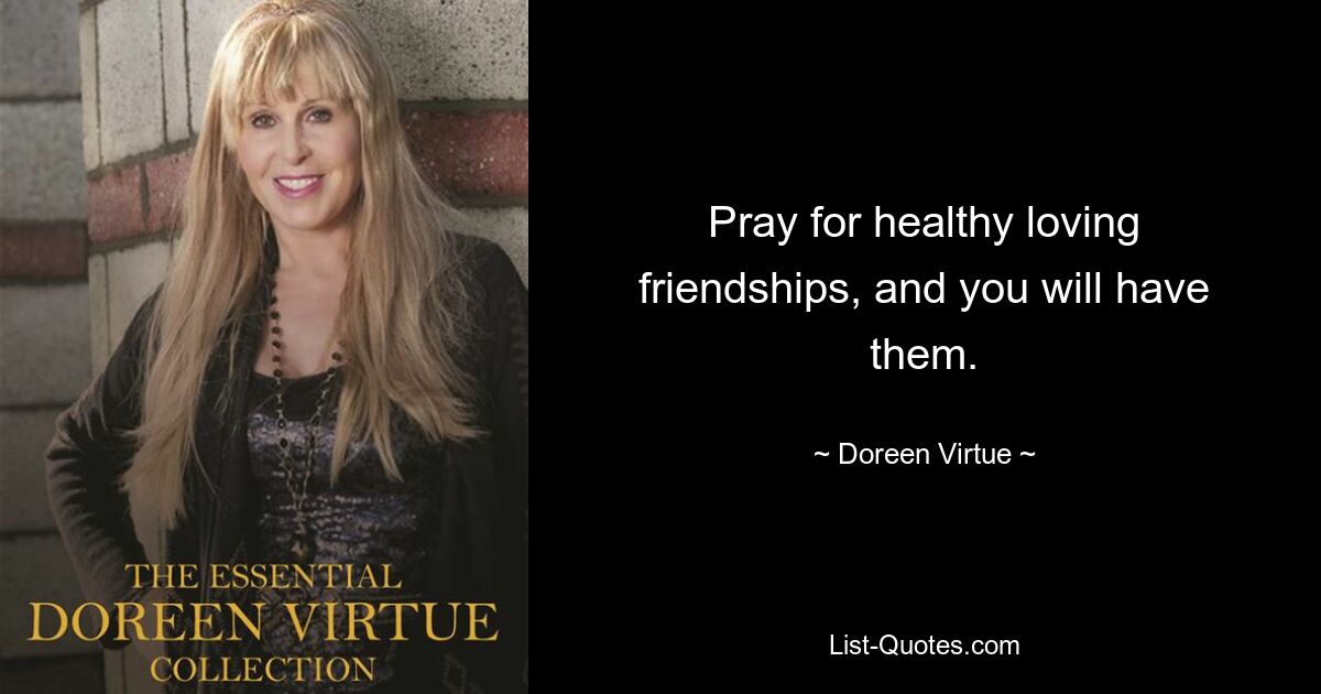 Pray for healthy loving friendships, and you will have them. — © Doreen Virtue