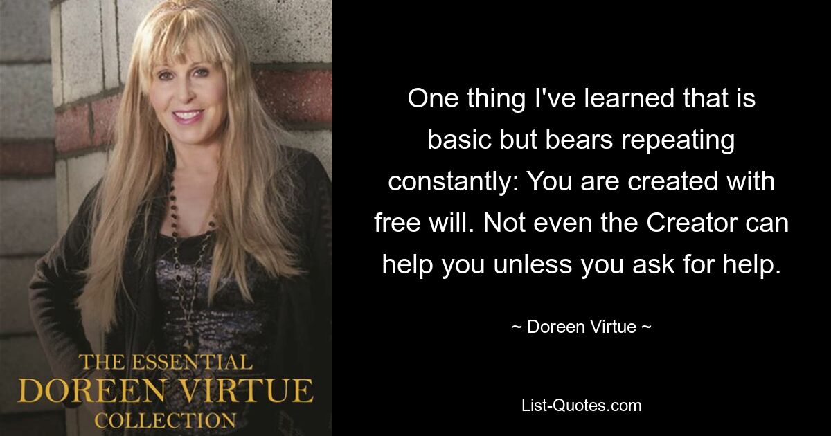 One thing I've learned that is basic but bears repeating constantly: You are created with free will. Not even the Creator can help you unless you ask for help. — © Doreen Virtue