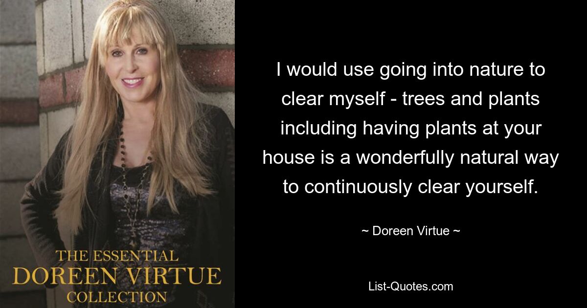 I would use going into nature to clear myself - trees and plants including having plants at your house is a wonderfully natural way to continuously clear yourself. — © Doreen Virtue